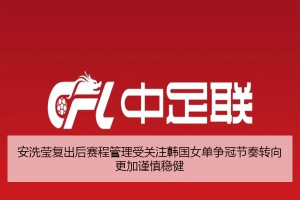 安洗莹复出后赛程管理受关注韩国女单争冠节奏转向更加谨慎稳健