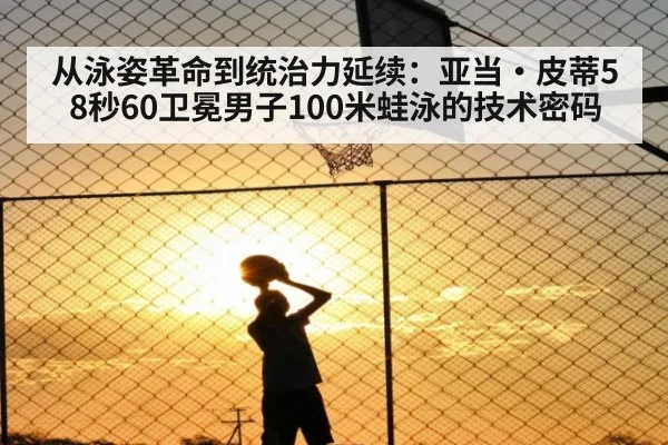 从泳姿革命到统治力延续：亚当·皮蒂58秒60卫冕男子100米蛙泳的技术密码（XKSPORTS）