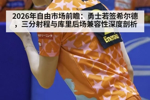 2026年自由市场前瞻：勇士若签希尔德，三分射程与库里后场兼容性深度剖析（XKSPORTS）