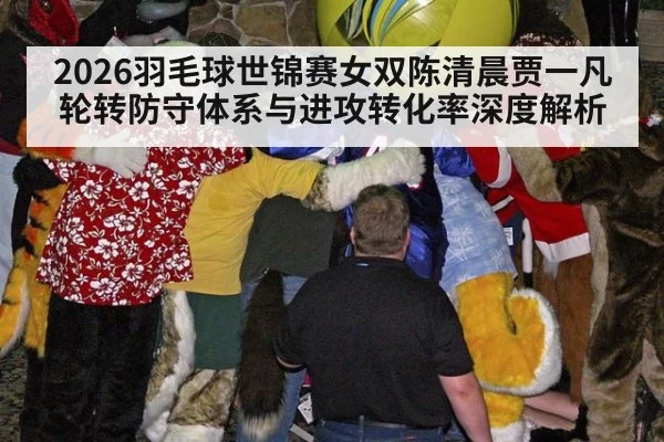 2026羽毛球世锦赛女双陈清晨贾一凡轮转防守体系与进攻转化率深度解析（XKSPORTS）