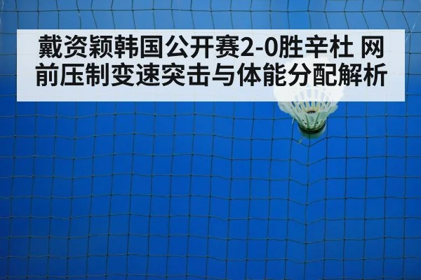 戴资颖韩国公开赛2-0胜辛杜 网前压制变速突击与体能分配解析 - XKSPORTS