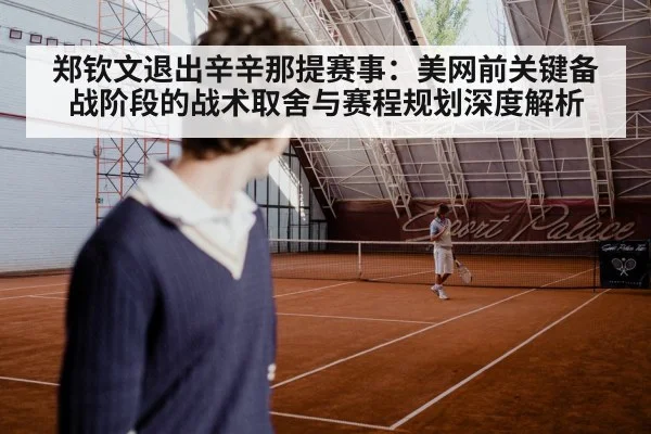 郑钦文退出辛辛那提赛事:美网前关键备战阶段的战术取舍与赛程规划深度解析
