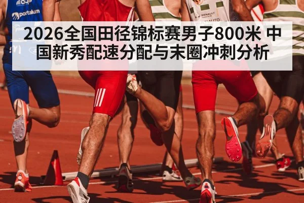 2026全国田径锦标赛男子800米 中国新秀配速分配与末圈冲刺分析