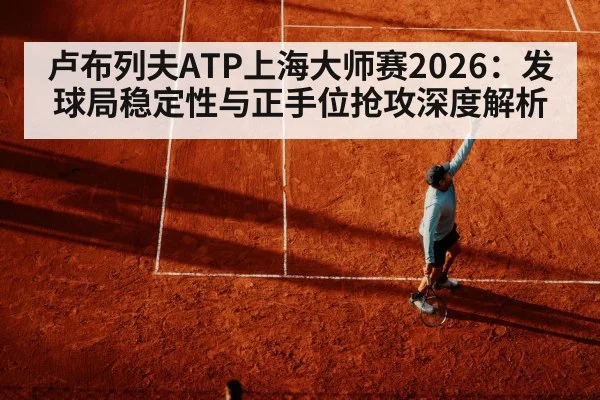 卢布列夫ATP上海大师赛2026:发球局稳定性与正手位抢攻深度解析