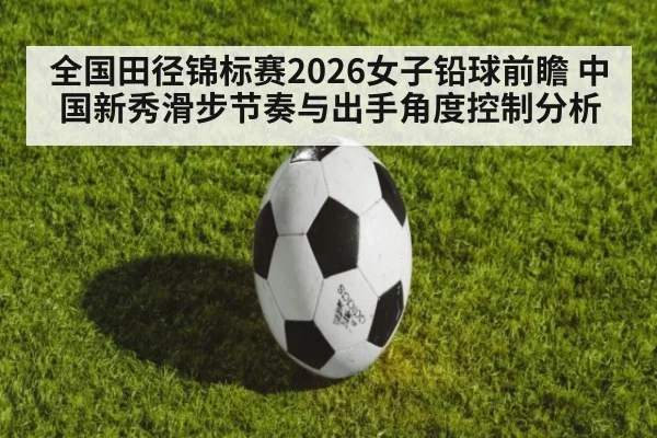 全国田径锦标赛2026女子铅球前瞻 中国新秀滑步节奏与出手角度控制分析