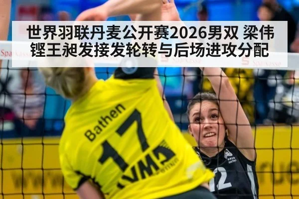世界羽联丹麦公开赛2026男双 梁伟铿王昶发接发轮转与后场进攻分配