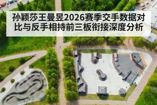 孙颖莎王曼昱2026赛季交手数据对比与反手相持前三板衔接深度分析