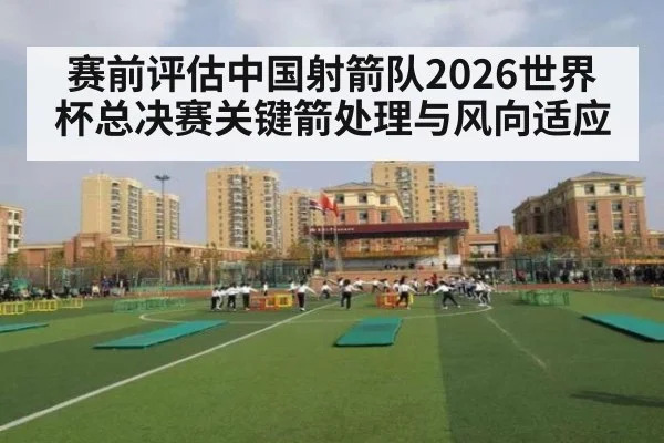 赛前评估中国射箭队2026世界杯总决赛关键箭处理与风向适应 | XKSPORTS