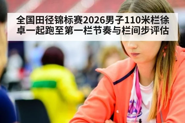 全国田径锦标赛2026男子110米栏徐卓一起跑至第一栏节奏与栏间步评估