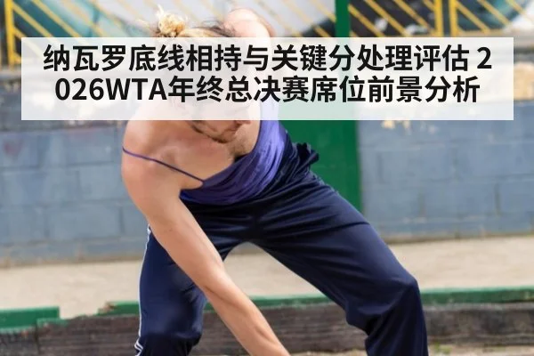 纳瓦罗底线相持与关键分处理评估 2026WTA年终总决赛席位前景分析