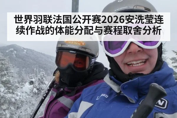 世界羽联法国公开赛2026安洗莹连续作战的体能分配与赛程取舍分析
