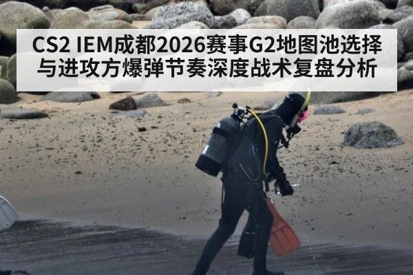 CS2 IEM成都2026赛事G2地图池选择与进攻方爆弹节奏深度战术复盘分析